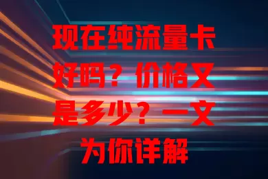 现在纯流量卡好吗？价格又是多少？一文为你详解