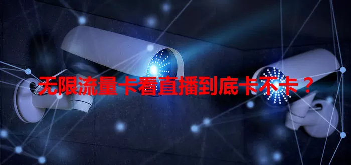 无限流量卡看直播到底卡不卡？