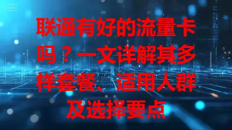 联通有好的流量卡吗？一文详解其多样套餐、适用人群及选择要点
