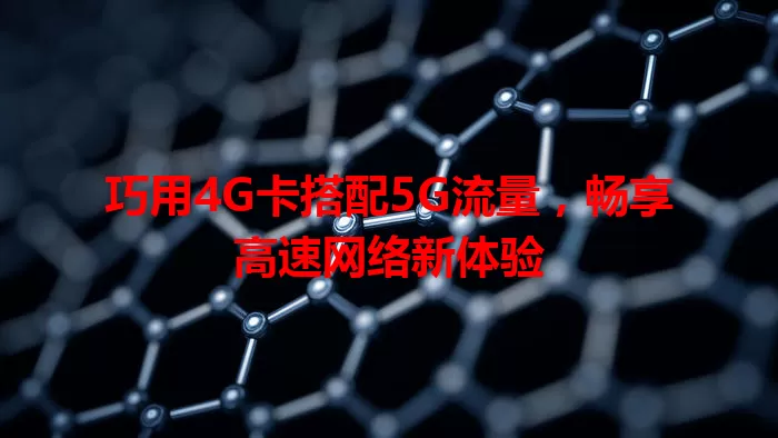 巧用4G卡搭配5G流量，畅享高速网络新体验