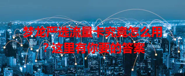 梦龙严选流量卡究竟怎么用？这里有你要的答案