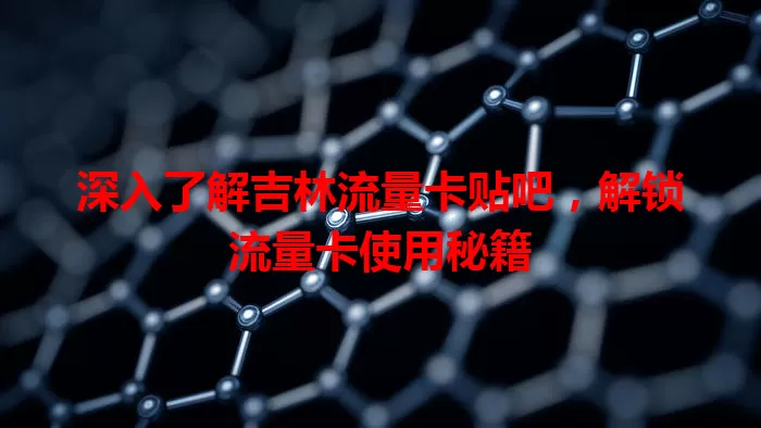 深入了解吉林流量卡贴吧，解锁流量卡使用秘籍