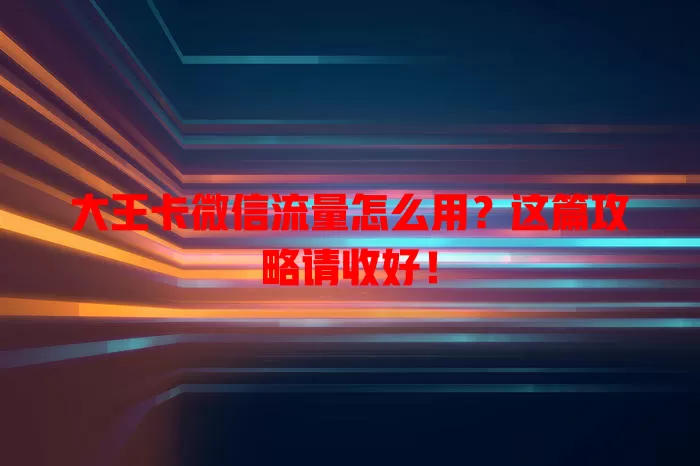 大王卡微信流量怎么用？这篇攻略请收好！