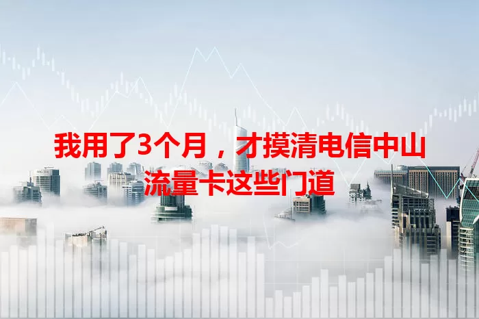 我用了3个月，才摸清电信中山流量卡这些门道