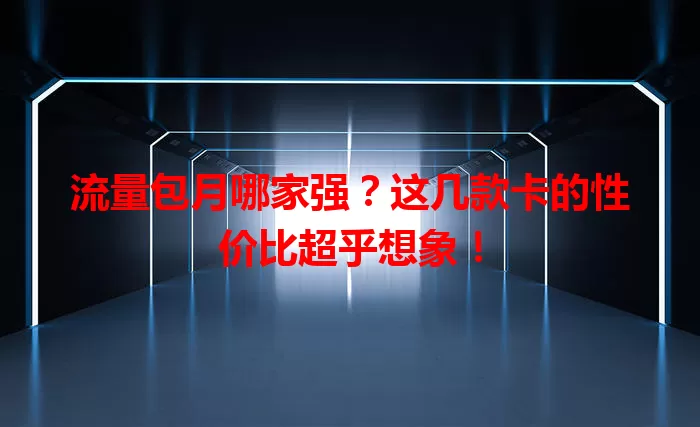 流量包月哪家强？这几款卡的性价比超乎想象！