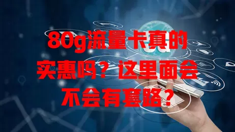 80g流量卡真的实惠吗？这里面会不会有套路？