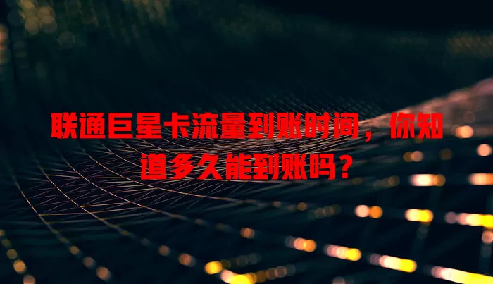 联通巨星卡流量到账时间，你知道多久能到账吗？