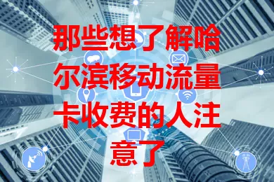 那些想了解哈尔滨移动流量卡收费的人注意了