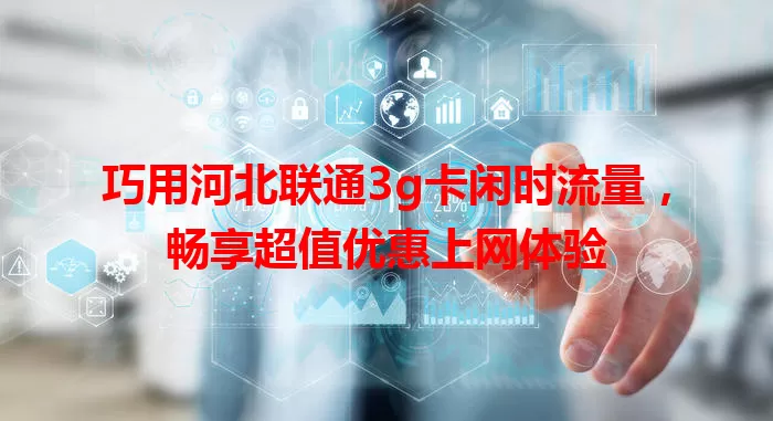 巧用河北联通3g卡闲时流量，畅享超值优惠上网体验