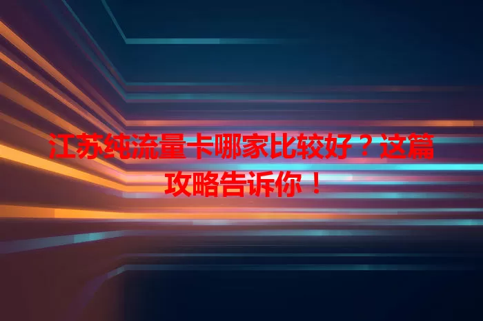 江苏纯流量卡哪家比较好？这篇攻略告诉你！