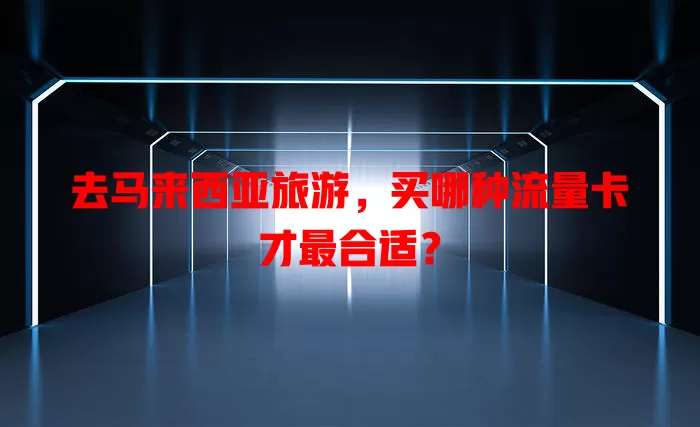 去马来西亚旅游，买哪种流量卡才最合适？