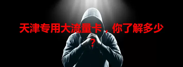 天津专用大流量卡，你了解多少？