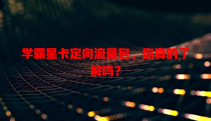 学霸星卡定向流量包，你真的了解吗？