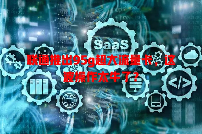 联通推出95g超大流量卡，这波操作太牛了？