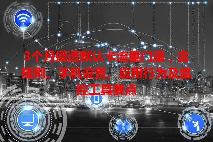 3个月摸透默认卡流量门道，含规则、手机设置、应用行为及监控工具要点