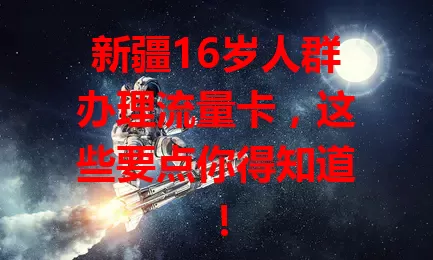 新疆16岁人群办理流量卡，这些要点你得知道！