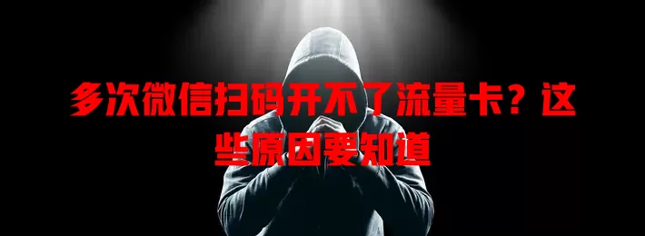 多次微信扫码开不了流量卡？这些原因要知道