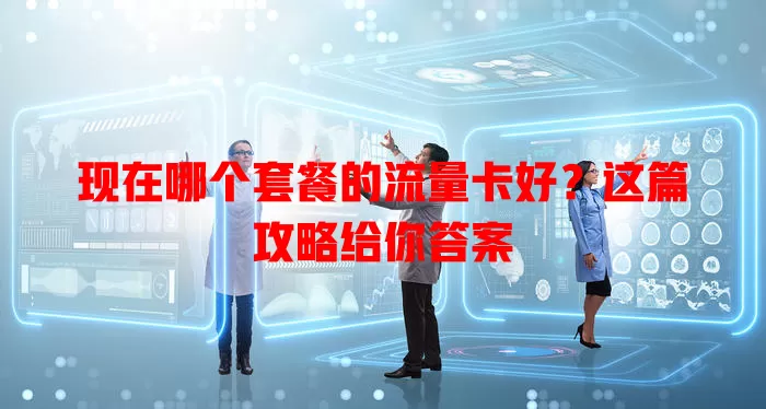 现在哪个套餐的流量卡好？这篇攻略给你答案