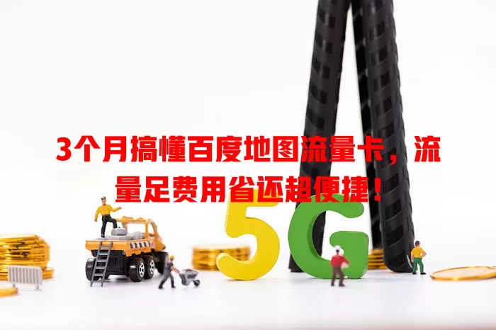 3个月搞懂百度地图流量卡，流量足费用省还超便捷！