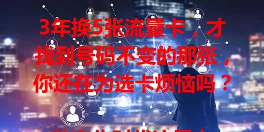 3年换5张流量卡，才找到号码不变的那张，你还在为选卡烦恼吗？

数字化时代流量卡不可或缺，可挑合适的太难。我曾历经多次换卡困扰，不是流量不够，就是号码变更。还好最终找到号码不变的流量卡，上网超顺畅，你也快来找找吧！