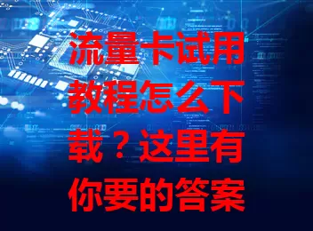 流量卡试用教程怎么下载？这里有你要的答案！