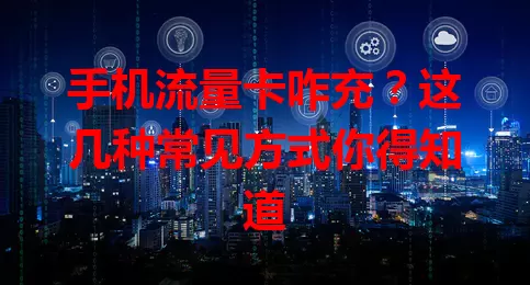 手机流量卡咋充？这几种常见方式你得知道