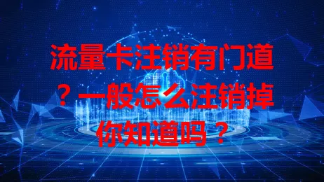 流量卡注销有门道？一般怎么注销掉你知道吗？
