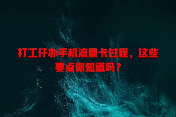 打工仔办手机流量卡过程，这些要点你知道吗？