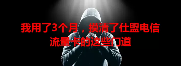 我用了3个月，摸清了仕盟电信流量卡的这些门道