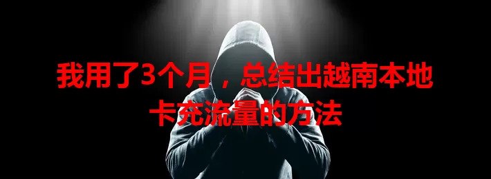 我用了3个月，总结出越南本地卡充流量的方法