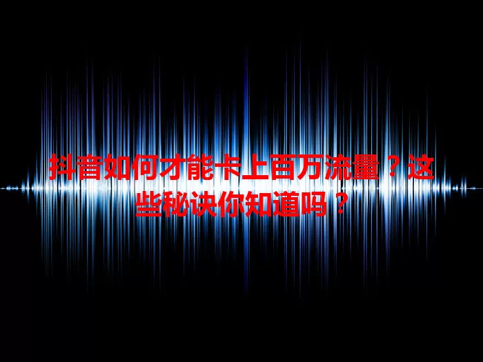 抖音如何才能卡上百万流量？这些秘诀你知道吗？