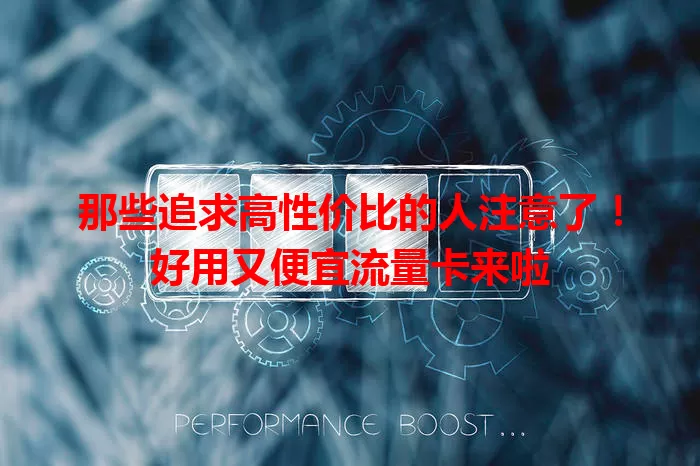 那些追求高性价比的人注意了！好用又便宜流量卡来啦