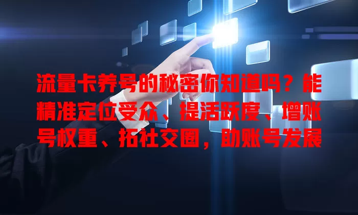 流量卡养号的秘密你知道吗？能精准定位受众、提活跃度、增账号权重、拓社交圈，助账号发展