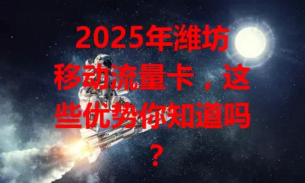 2025年潍坊移动流量卡，这些优势你知道吗？