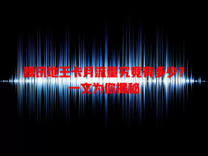 腾讯地王卡月流量究竟有多少？一文为你揭秘