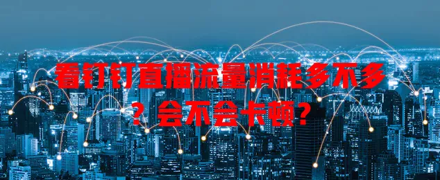 看钉钉直播流量消耗多不多？会不会卡顿？