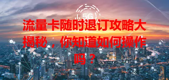 流量卡随时退订攻略大揭秘，你知道如何操作吗？