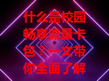 什么是校园畅享流量卡包？一文带你全面了解