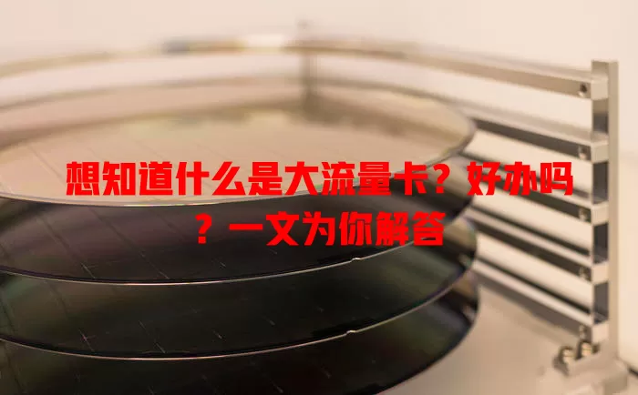 想知道什么是大流量卡？好办吗？一文为你解答