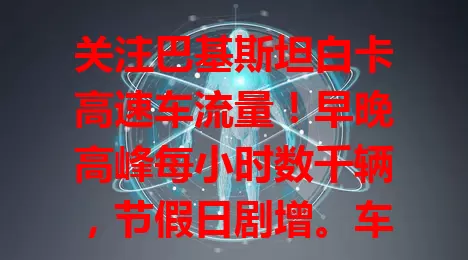 关注巴基斯坦白卡高速车流量！早晚高峰每小时数千辆，节假日剧增。车流量反映经济，交通部门全力保障。出行者了解车流量，规划路线避拥堵，它见证国家变迁影响每个人