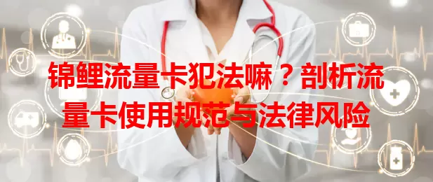 锦鲤流量卡犯法嘛？剖析流量卡使用规范与法律风险