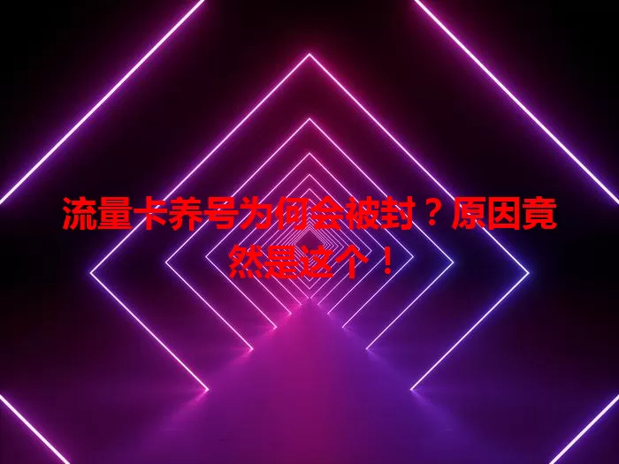 流量卡养号为何会被封？原因竟然是这个！