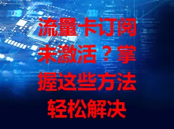 流量卡订阅未激活？掌握这些方法轻松解决