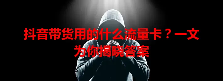 抖音带货用的什么流量卡？一文为你揭晓答案