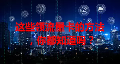 这些领流量卡的方法，你都知道吗？