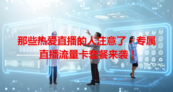 那些热爱直播的人注意了：专属直播流量卡套餐来袭！