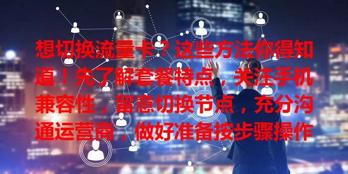 想切换流量卡？这些方法你得知道！先了解套餐特点，关注手机兼容性，留意切换节点，充分沟通运营商，做好准备按步骤操作，轻松实现切换！