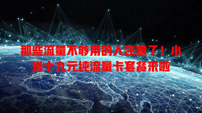 那些流量不够用的人注意了！小米十九元纯流量卡套餐来啦