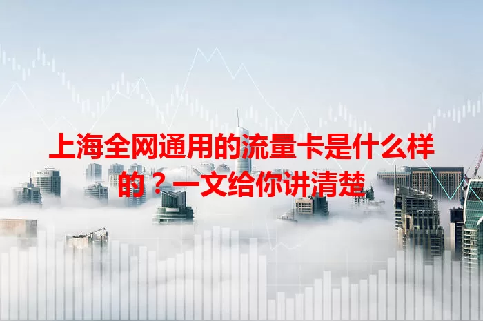 上海全网通用的流量卡是什么样的？一文给你讲清楚