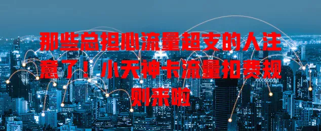 那些总担心流量超支的人注意了！小天神卡流量扣费规则来啦